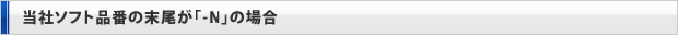当社ソフト品番の末尾が「-N」の場合